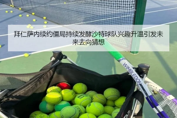 拜仁萨内续约僵局持续发酵沙特球队兴趣升温引发未来去向猜想