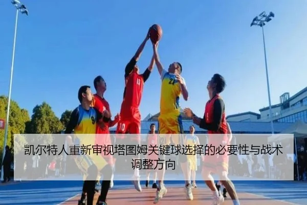 凯尔特人重新审视塔图姆关键球选择的必要性与战术调整方向