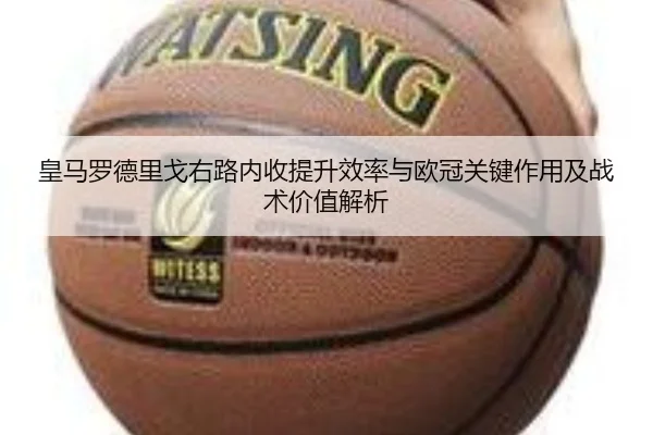 皇马罗德里戈右路内收提升效率与欧冠关键作用及战术价值解析