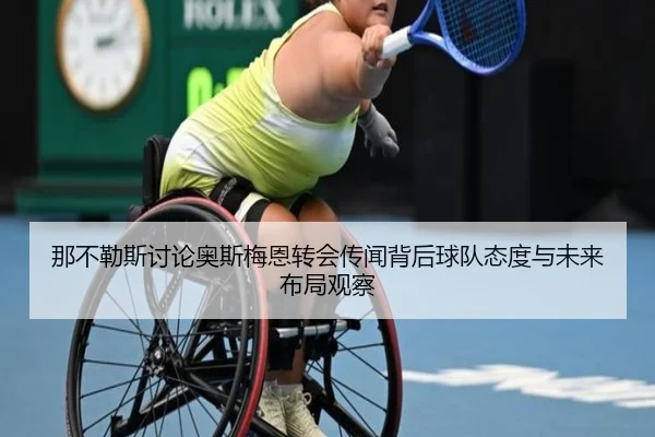 那不勒斯讨论奥斯梅恩转会传闻背后球队态度与未来布局观察