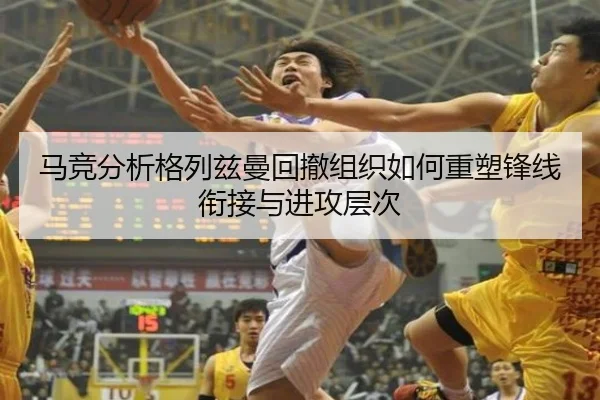 马竞分析格列兹曼回撤组织如何重塑锋线衔接与进攻层次